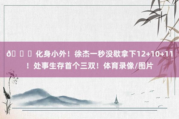 😎化身小外！徐杰一秒没歇拿下12+10+11！处事生存首个三双！体育录像/图片