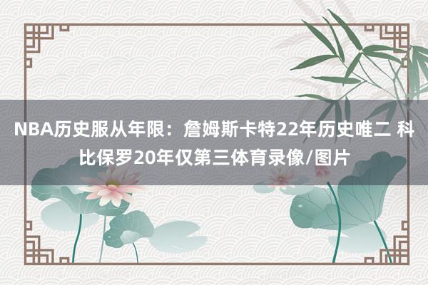 NBA历史服从年限：詹姆斯卡特22年历史唯二 科比保罗20年仅第三体育录像/图片
