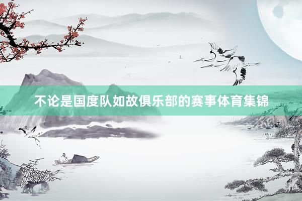 不论是国度队如故俱乐部的赛事体育集锦