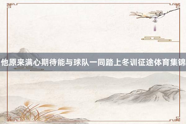 他原来满心期待能与球队一同踏上冬训征途体育集锦