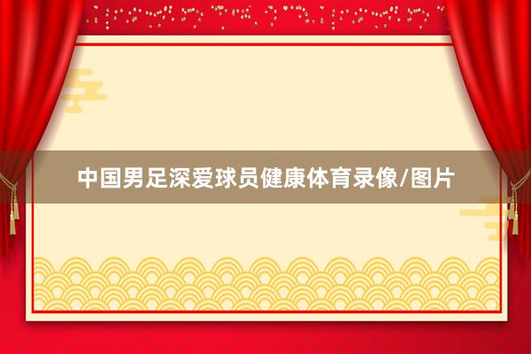 中国男足深爱球员健康体育录像/图片