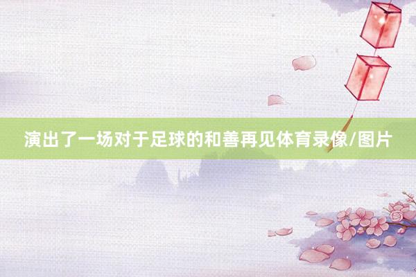 演出了一场对于足球的和善再见体育录像/图片