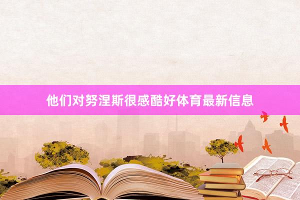 他们对努涅斯很感酷好体育最新信息