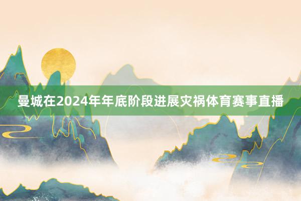 曼城在2024年年底阶段进展灾祸体育赛事直播