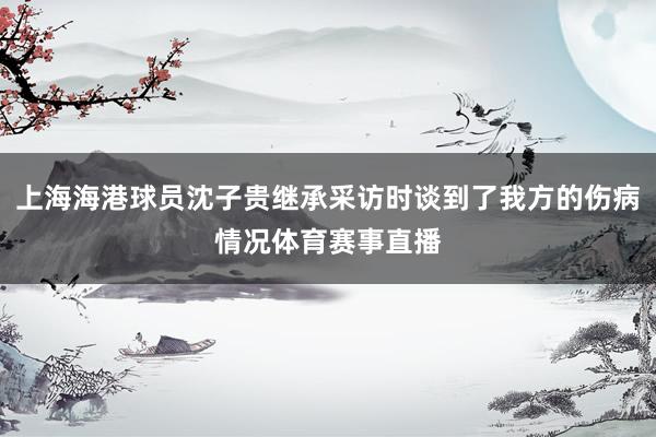 上海海港球员沈子贵继承采访时谈到了我方的伤病情况体育赛事直播
