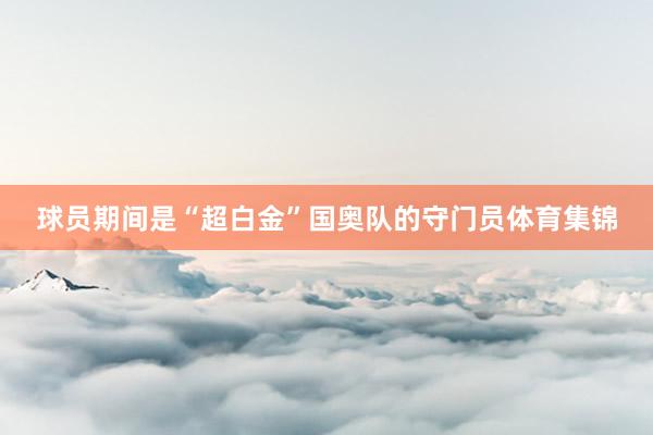 球员期间是“超白金”国奥队的守门员体育集锦
