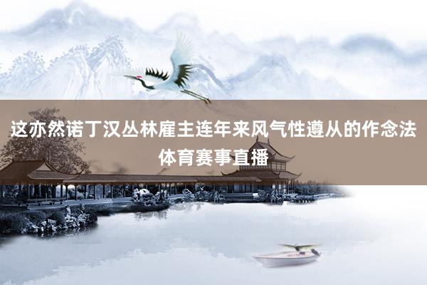 这亦然诺丁汉丛林雇主连年来风气性遵从的作念法体育赛事直播