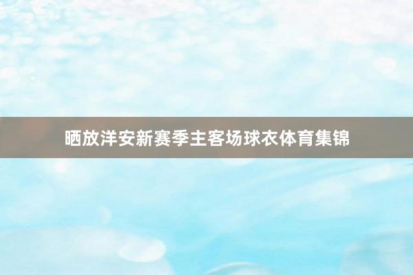 晒放洋安新赛季主客场球衣体育集锦