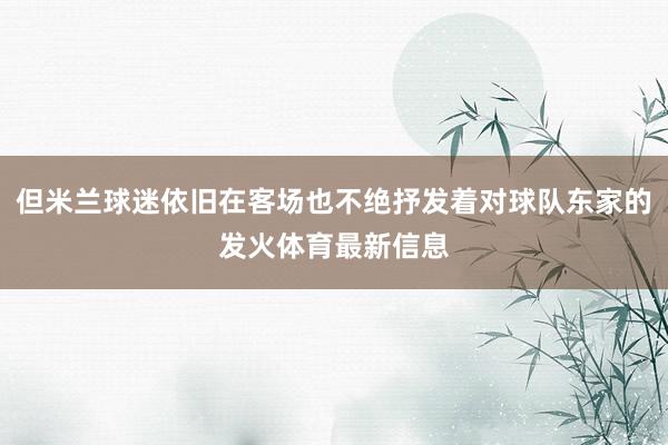 但米兰球迷依旧在客场也不绝抒发着对球队东家的发火体育最新信息