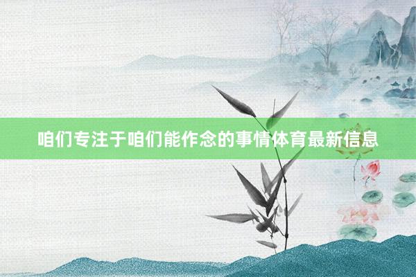 咱们专注于咱们能作念的事情体育最新信息
