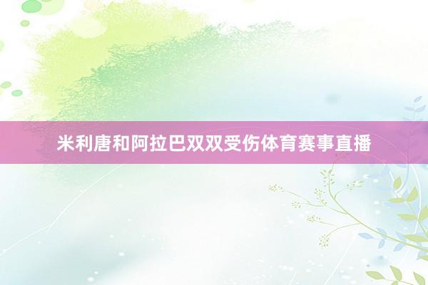 米利唐和阿拉巴双双受伤体育赛事直播