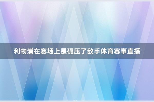 利物浦在赛场上是碾压了敌手体育赛事直播