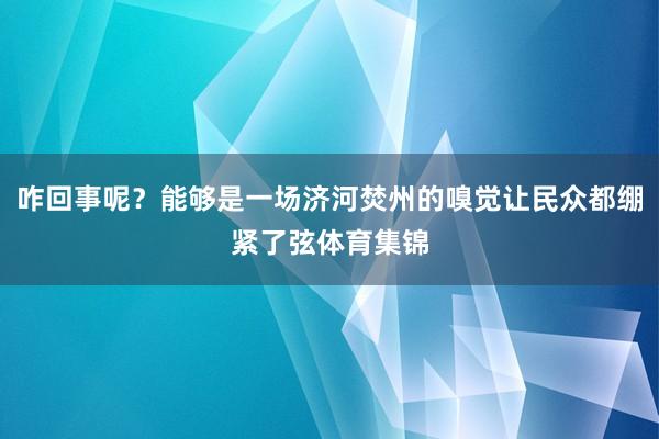 咋回事呢？能够是一场济河焚州的嗅觉让民众都绷紧了弦体育集锦