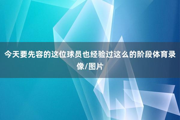 今天要先容的这位球员也经验过这么的阶段体育录像/图片