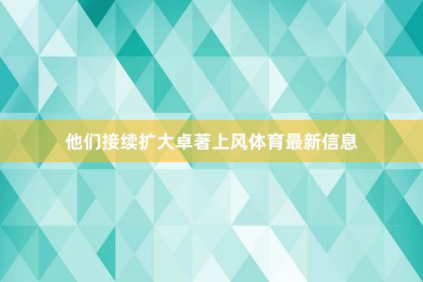 他们接续扩大卓著上风体育最新信息