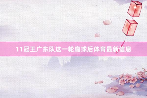 11冠王广东队这一轮赢球后体育最新信息