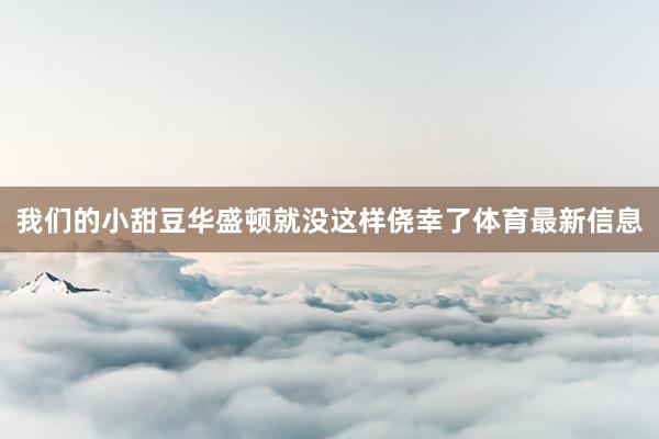 我们的小甜豆华盛顿就没这样侥幸了体育最新信息