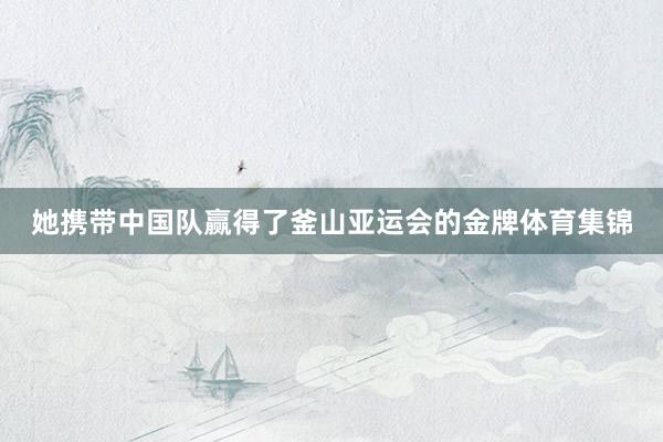 她携带中国队赢得了釜山亚运会的金牌体育集锦