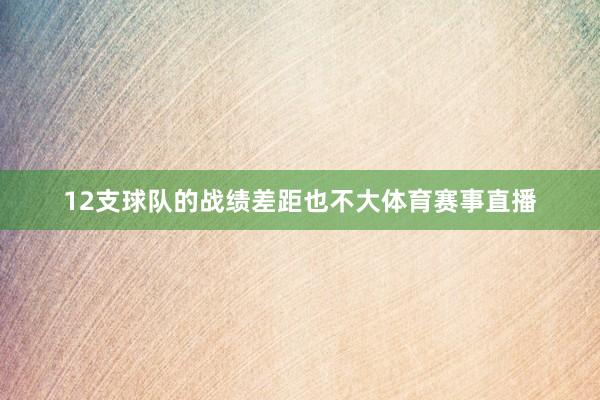 12支球队的战绩差距也不大体育赛事直播
