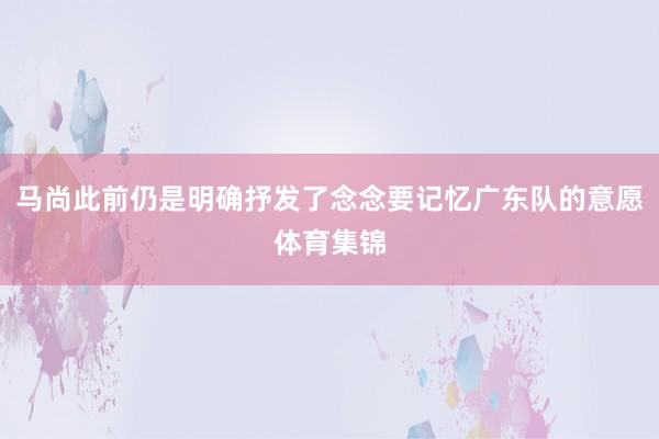 马尚此前仍是明确抒发了念念要记忆广东队的意愿体育集锦
