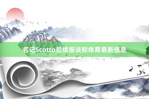 名记Scotto后续报谈称体育最新信息
