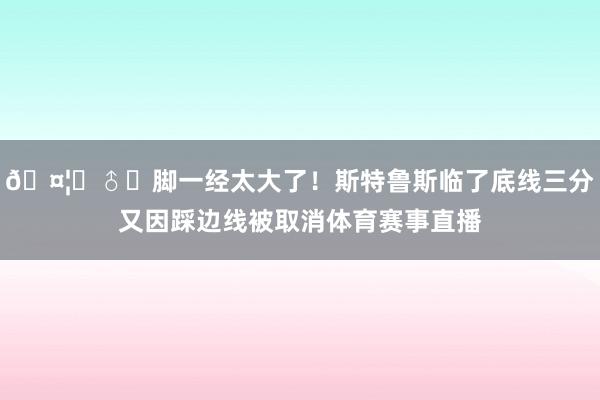 🤦‍♂️脚一经太大了！斯特鲁斯临了底线三分又因踩边线被取消体育赛事直播