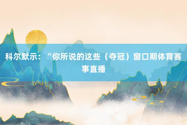科尔默示：“你所说的这些（夺冠）窗口期体育赛事直播