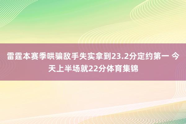雷霆本赛季哄骗敌手失实拿到23.2分定约第一 今天上半场就22分体育集锦