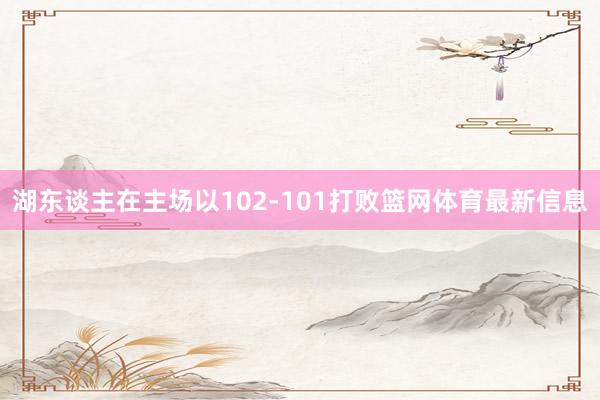 湖东谈主在主场以102-101打败篮网体育最新信息