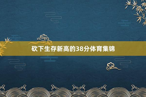 砍下生存新高的38分体育集锦