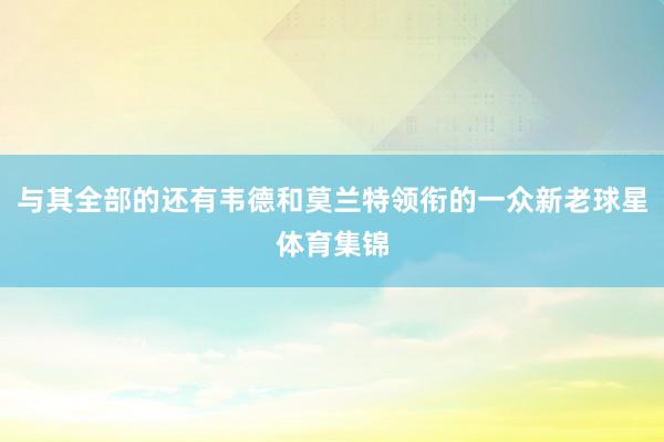 与其全部的还有韦德和莫兰特领衔的一众新老球星体育集锦