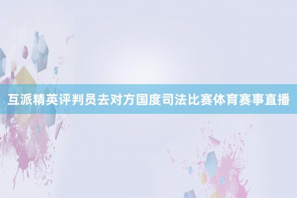 互派精英评判员去对方国度司法比赛体育赛事直播