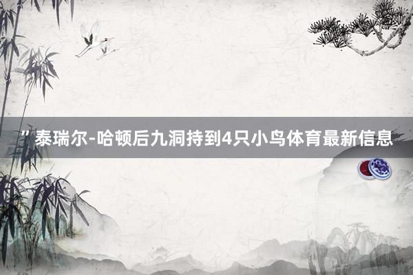 ”　　泰瑞尔-哈顿后九洞持到4只小鸟体育最新信息