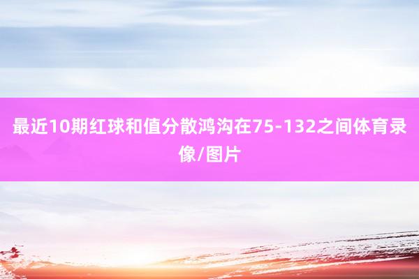 最近10期红球和值分散鸿沟在75-132之间体育录像/图片