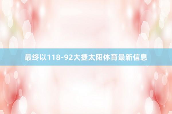 最终以118-92大捷太阳体育最新信息