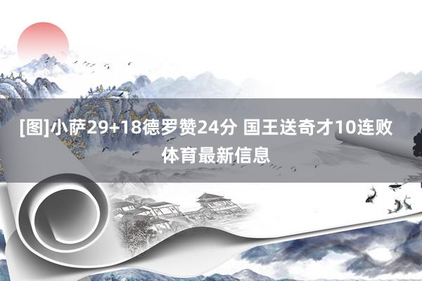 [图]小萨29+18德罗赞24分 国王送奇才10连败    体育最新信息