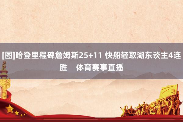 [图]哈登里程碑詹姆斯25+11 快船轻取湖东谈主4连胜    体育赛事直播