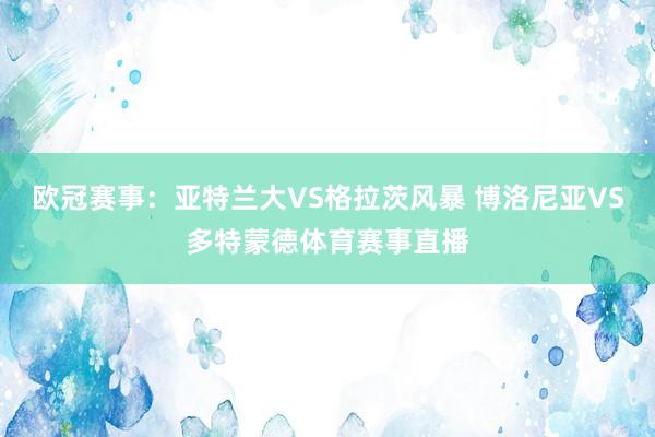 欧冠赛事：亚特兰大VS格拉茨风暴 博洛尼亚VS多特蒙德体育赛事直播