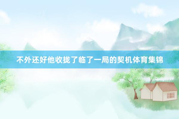 不外还好他收拢了临了一局的契机体育集锦
