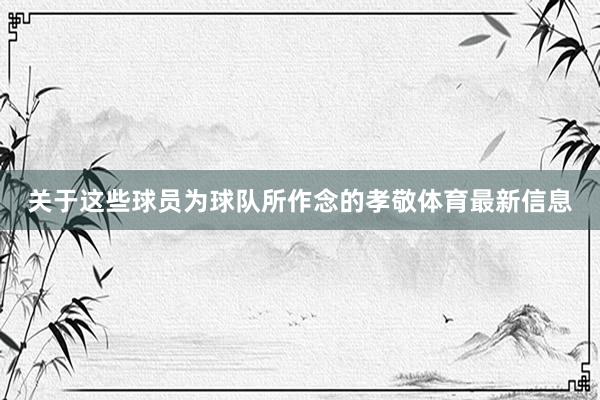 关于这些球员为球队所作念的孝敬体育最新信息