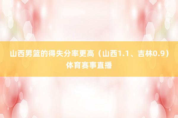 山西男篮的得失分率更高（山西1.1、吉林0.9）体育赛事直播