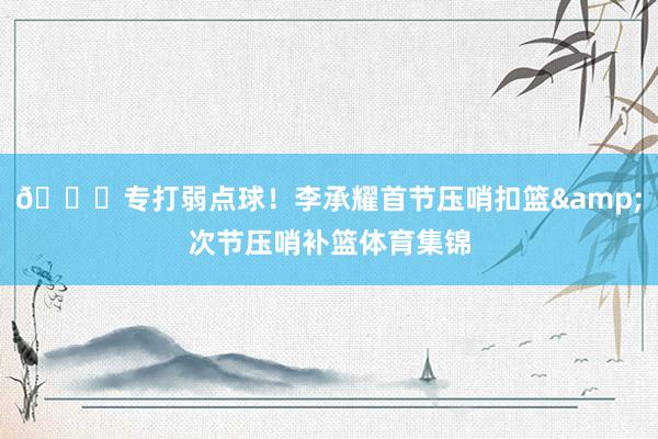 😎专打弱点球！李承耀首节压哨扣篮&次节压哨补篮体育集锦