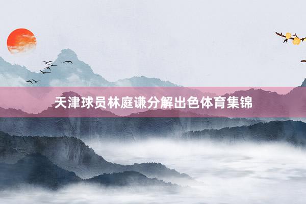 天津球员林庭谦分解出色体育集锦