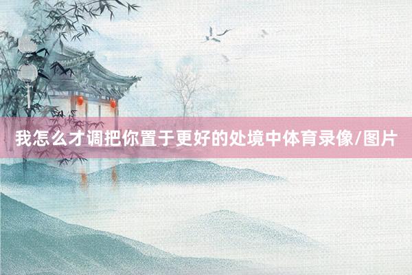 我怎么才调把你置于更好的处境中体育录像/图片