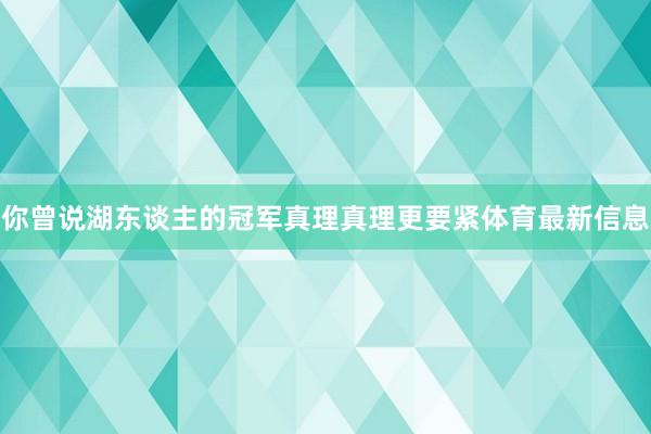 你曾说湖东谈主的冠军真理真理更要紧体育最新信息