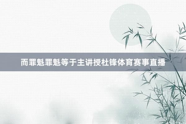 而罪魁罪魁等于主讲授杜锋体育赛事直播