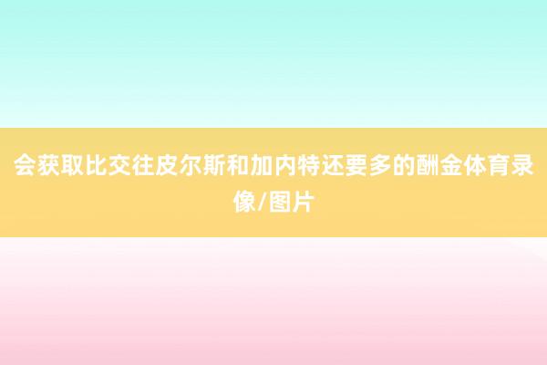 会获取比交往皮尔斯和加内特还要多的酬金体育录像/图片