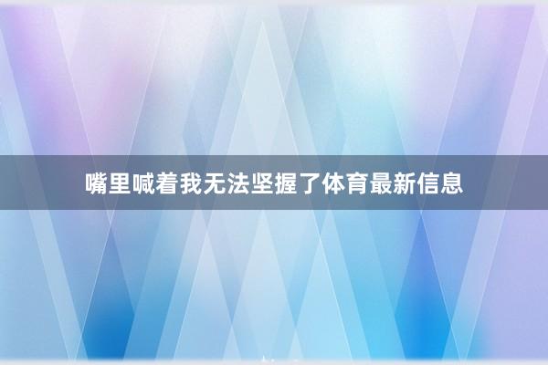 嘴里喊着我无法坚握了体育最新信息