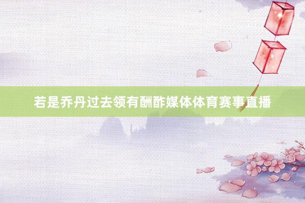 若是乔丹过去领有酬酢媒体体育赛事直播