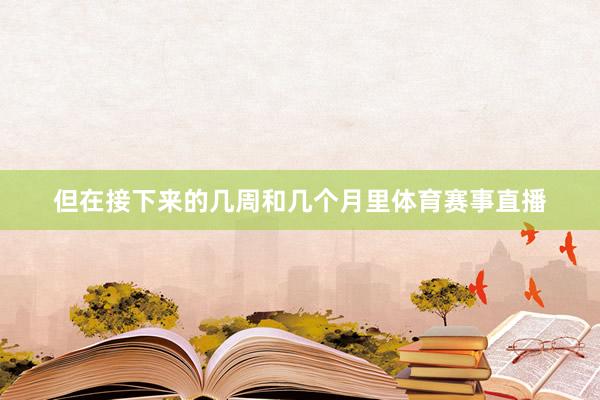 但在接下来的几周和几个月里体育赛事直播